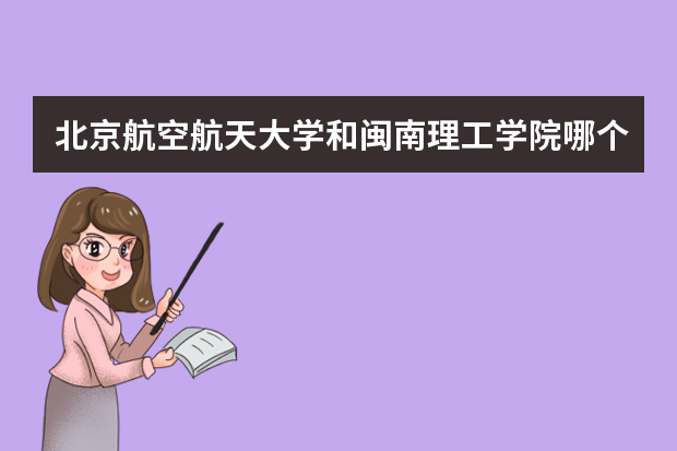 北京航空航天大学和闽南理工学院哪个好 录取分数线比较对比